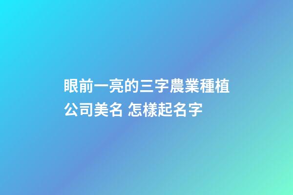 眼前一亮的三字農業種植公司美名 怎樣起名字-第1張-公司起名-玄機派